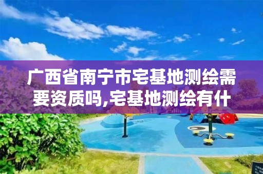 廣西省南寧市宅基地測繪需要資質嗎,宅基地測繪有什么注意的地方。