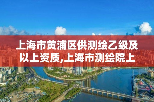 上海市黃浦區供測繪乙級及以上資質,上海市測繪院上級單位。