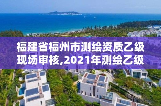 福建省福州市測繪資質乙級現場審核,2021年測繪乙級資質申報條件