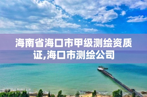 海南省海口市甲級測繪資質證,海口市測繪公司