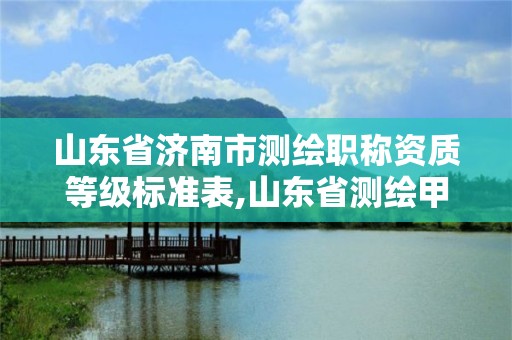 山東省濟南市測繪職稱資質等級標準表,山東省測繪甲級資質單位。