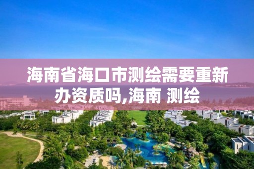 海南省海口市測繪需要重新辦資質嗎,海南 測繪