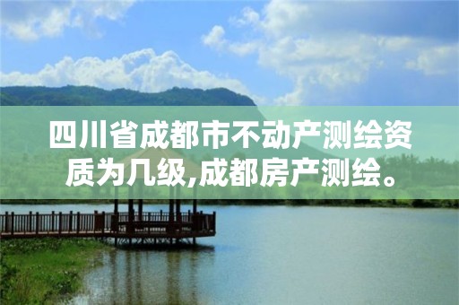 四川省成都市不動產測繪資質為幾級,成都房產測繪。