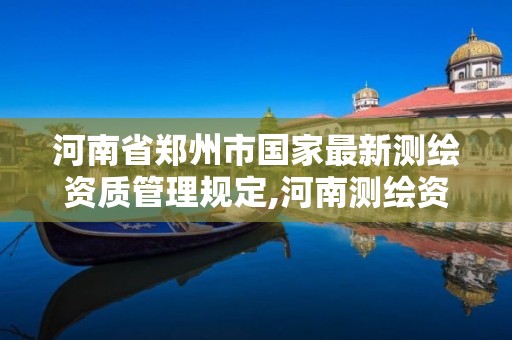 河南省鄭州市國家最新測繪資質管理規(guī)定,河南測繪資質公示