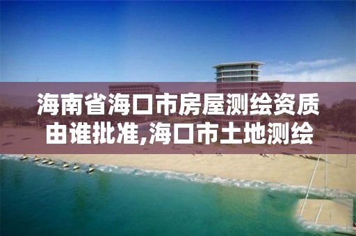 海南省海口市房屋測繪資質由誰批準,海口市土地測繪院