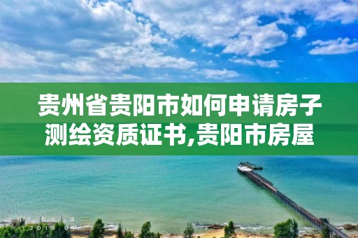 貴州省貴陽市如何申請房子測繪資質證書,貴陽市房屋測繪隊。