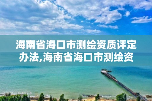 海南省海口市測繪資質(zhì)評定辦法,海南省?？谑袦y繪資質(zhì)評定辦法實施細則