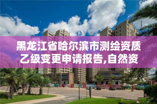 黑龍江省哈爾濱市測繪資質乙級變更申請報告,自然資源部關于延長乙級測繪資質證書有效期的公告。