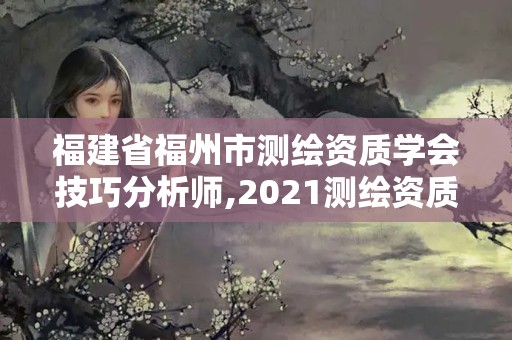 福建省福州市測繪資質學會技巧分析師,2021測繪資質延期公告福建省