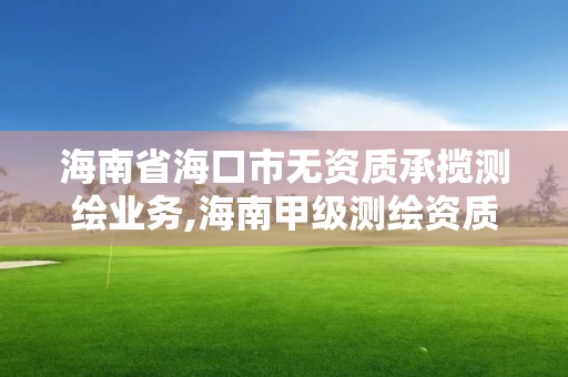 海南省海口市無資質承攬測繪業務,海南甲級測繪資質單位