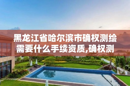 黑龍江省哈爾濱市確權測繪需要什么手續資質,確權測繪什么意思。