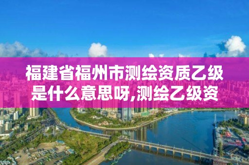 福建省福州市測繪資質(zhì)乙級是什么意思呀,測繪乙級資質(zhì)值多少錢