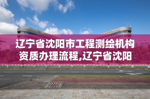 遼寧省沈陽市工程測繪機構資質(zhì)辦理流程,遼寧省沈陽市工程測繪機構資質(zhì)辦理流程圖。