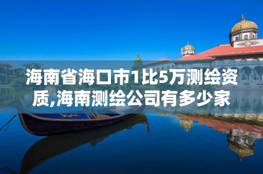 海南省海口市1比5萬測繪資質(zhì),海南測繪公司有多少家