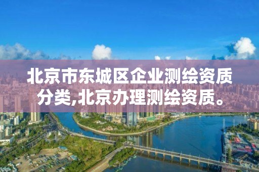 北京市東城區企業測繪資質分類,北京辦理測繪資質。