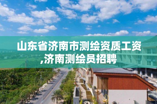 山東省濟南市測繪資質工資,濟南測繪員招聘