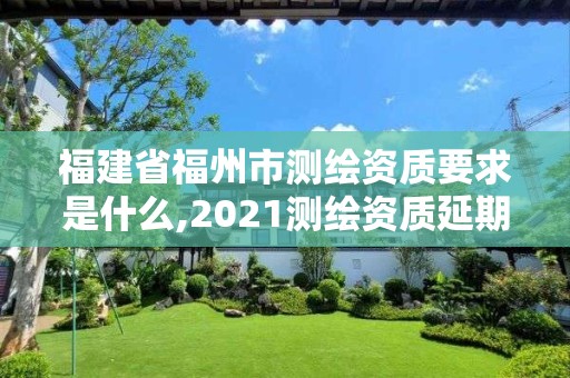 福建省福州市測繪資質(zhì)要求是什么,2021測繪資質(zhì)延期公告福建省