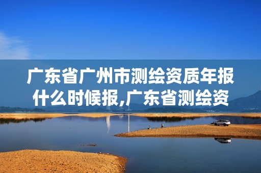 廣東省廣州市測繪資質年報什么時候報,廣東省測繪資質管理系統。