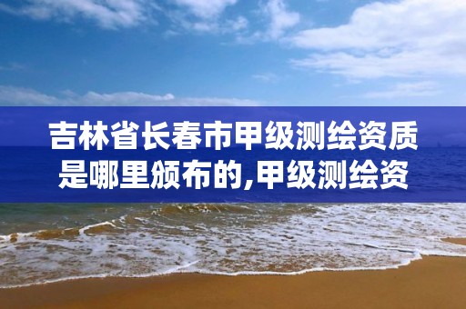 吉林省長春市甲級測繪資質是哪里頒布的,甲級測繪資質查詢系統。