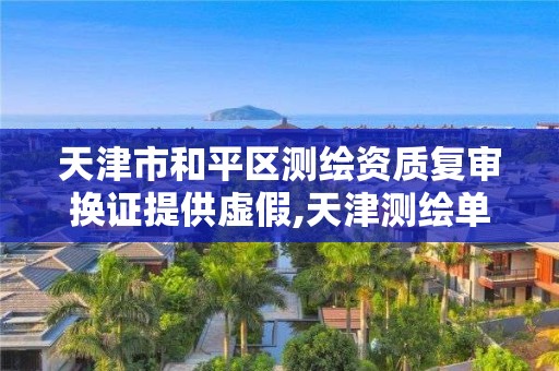 天津市和平區測繪資質復審換證提供虛假,天津測繪單位名錄