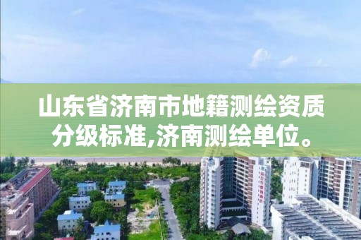 山東省濟南市地籍測繪資質分級標準,濟南測繪單位。