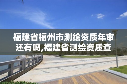 福建省福州市測繪資質年審還有嗎,福建省測繪資質查詢