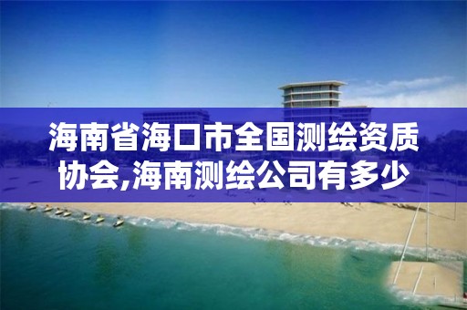 海南省海口市全國測繪資質協會,海南測繪公司有多少家