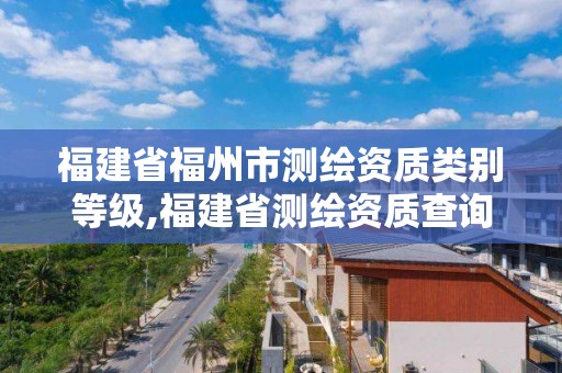 福建省福州市測繪資質類別等級,福建省測繪資質查詢