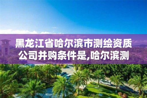 黑龍江省哈爾濱市測繪資質(zhì)公司并購條件是,哈爾濱測繪內(nèi)業(yè)招聘信息。