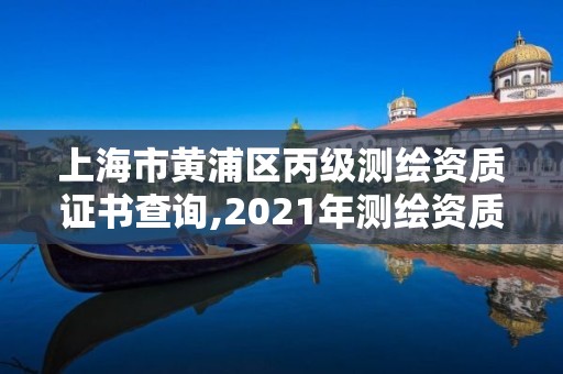 上海市黃浦區(qū)丙級測繪資質(zhì)證書查詢,2021年測繪資質(zhì)丙級申報條件。