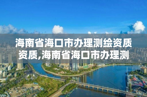 海南省海口市辦理測繪資質資質,海南省海口市辦理測繪資質資質的公司