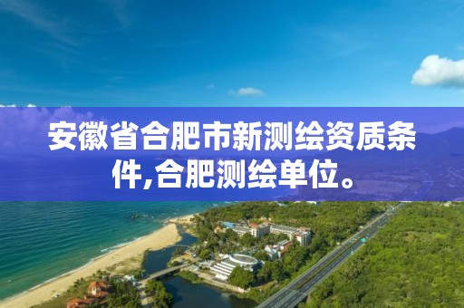 安徽省合肥市新測繪資質條件,合肥測繪單位。