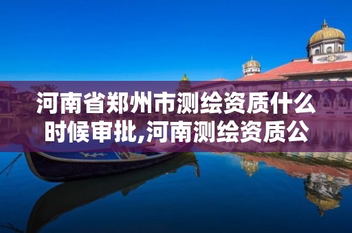 河南省鄭州市測繪資質什么時候審批,河南測繪資質公示。