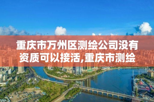 重慶市萬州區(qū)測繪公司沒有資質(zhì)可以接活,重慶市測繪資質(zhì)管理辦法。