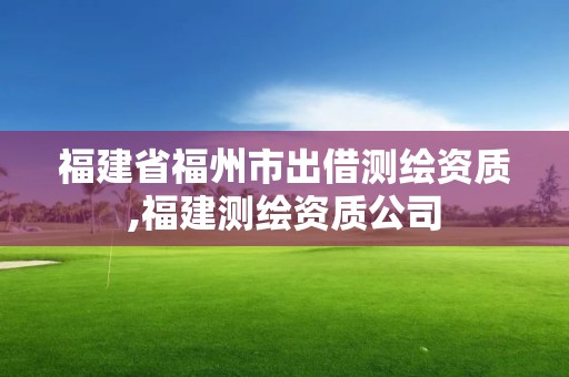 福建省福州市出借測繪資質,福建測繪資質公司