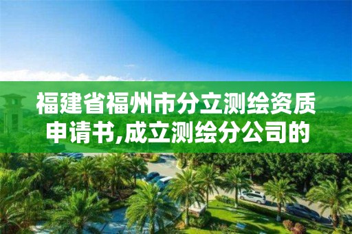 福建省福州市分立測繪資質(zhì)申請書,成立測繪分公司的要求。