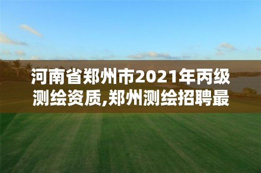 河南省鄭州市2021年丙級測繪資質,鄭州測繪招聘最新測繪招聘