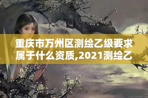 重慶市萬州區測繪乙級要求屬于什么資質,2021測繪乙級資質要求。