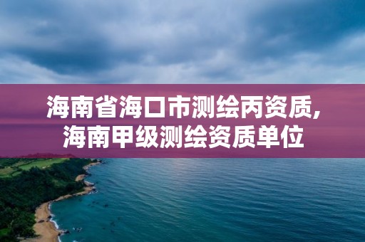 海南省海口市測繪丙資質,海南甲級測繪資質單位