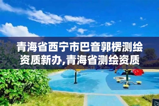 青海省西寧市巴音郭楞測繪資質新辦,青海省測繪資質延期公告。