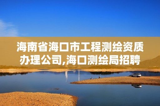 海南省海口市工程測繪資質辦理公司,海口測繪局招聘