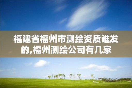 福建省福州市測繪資質(zhì)誰發(fā)的,福州測繪公司有幾家