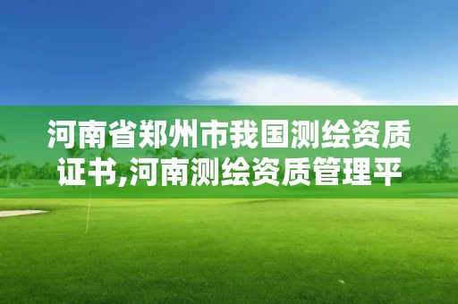 河南省鄭州市我國測繪資質證書,河南測繪資質管理平臺