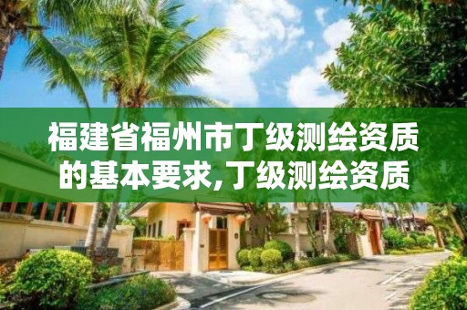 福建省福州市丁級(jí)測(cè)繪資質(zhì)的基本要求,丁級(jí)測(cè)繪資質(zhì)人員要求