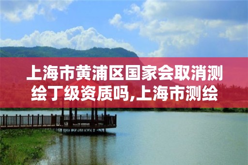 上海市黃浦區國家會取消測繪丁級資質嗎,上海市測繪資質單位名單。