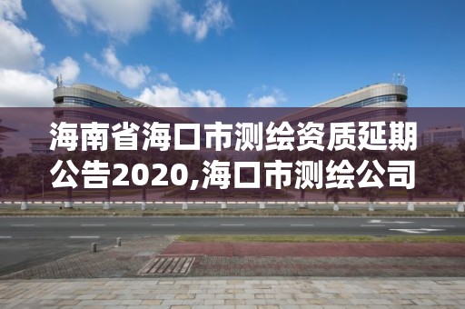 海南省海口市測繪資質延期公告2020,海口市測繪公司