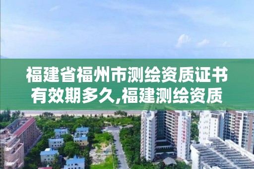 福建省福州市測繪資質(zhì)證書有效期多久,福建測繪資質(zhì)公司