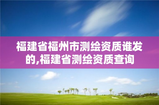 福建省福州市測繪資質(zhì)誰發(fā)的,福建省測繪資質(zhì)查詢