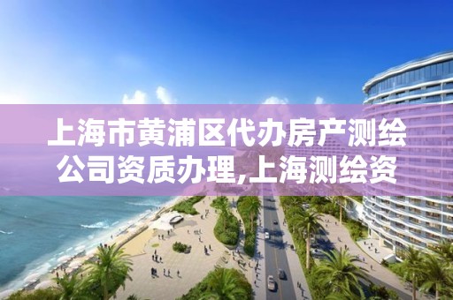 上海市黃浦區代辦房產測繪公司資質辦理,上海測繪資質申請。