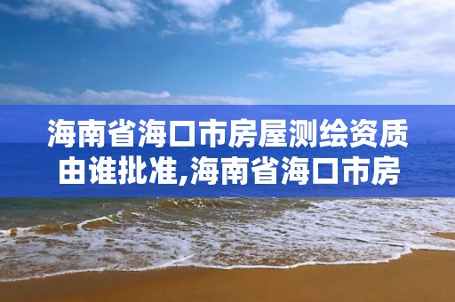 海南省海口市房屋測繪資質(zhì)由誰批準,海南省海口市房屋測繪資質(zhì)由誰批準辦理